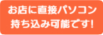 お店に直接パソコンお持ち込み可能です!