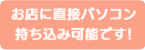 お店に直接パソコンお持ち込み可能です!